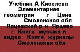 Учебник А.Киселева“Элементарная геометрия“ 1917г. › Цена ­ 50 000 - Смоленская обл., Ярцевский р-н, Ярцево г. Книги, музыка и видео » Книги, журналы   . Смоленская обл.